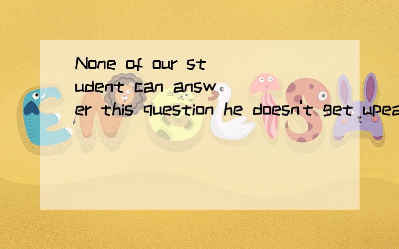 None of our student can answer this question he doesn't get upearly every Sunday.So do I.有请改正.Thanks!