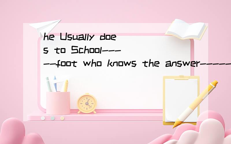 he Usually does to School-----foot who knows the answer--------the question