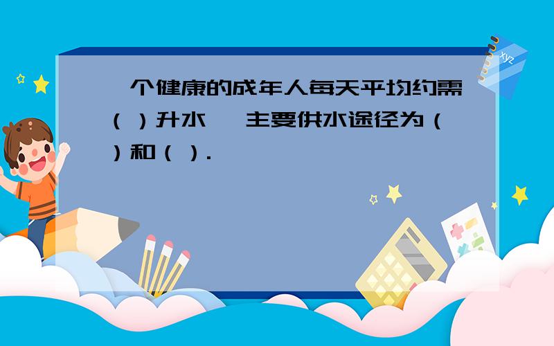 一个健康的成年人每天平均约需（）升水 ,主要供水途径为（）和（）.