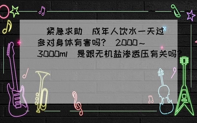 [紧急求助]成年人饮水一天过多对身体有害吗?（2000～3000ml）是跟无机盐渗透压有关吗?