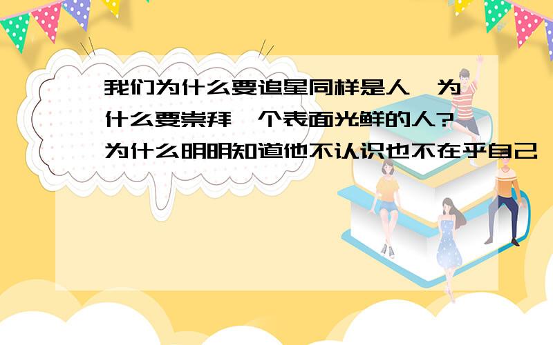 我们为什么要追星同样是人,为什么要崇拜一个表面光鲜的人?为什么明明知道他不认识也不在乎自己,还那么狂热?或者,我们为什么迷恋一个可能是骗子的人?