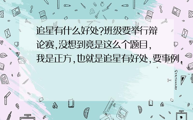 追星有什么好处?班级要举行辩论赛,没想到竟是这么个题目,我是正方,也就是追星有好处,要事例,