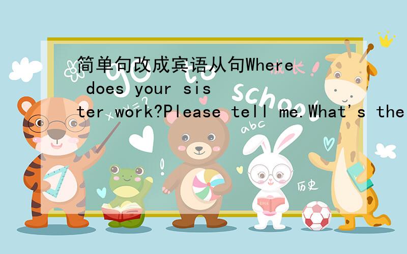 简单句改成宾语从句Where does your sister work?Please tell me.What's the difference between SARS and BIRDFLU?I am trying to find out the difference.What time will the train leave?Do you know that?Where is the nearest restaurant?Can you tell m