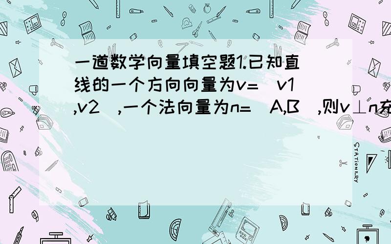 一道数学向量填空题1.已知直线的一个方向向量为v=（v1,v2）,一个法向量为n=（A,B）,则v⊥n充要________充要________.