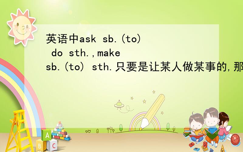 英语中ask sb.(to) do sth.,make sb.(to) sth.只要是让某人做某事的,那些to哪个加哪个不加顺便给我说说都有哪些短语是说让某人做某事的,然后后边跟上是否加to?