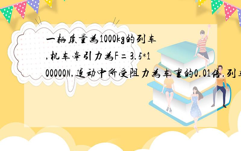 一辆质量为1000kg的列车,机车牵引力为F=3.5*100000N,运动中所受阻力为车重的0.01倍.列车由静止开始作匀加速运动,速度变为50m/s.求(1)需多长时间?(2)此过程中前进了多少米?(g取10m/s^)