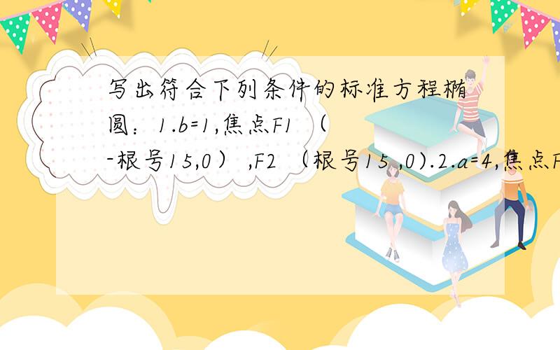 写出符合下列条件的标准方程椭圆：1.b=1,焦点F1 （-根号15,0） ,F2 （根号15 ,0).2.a=4,焦点F1(-3,0) ,F2（3,0）.分别求出椭圆C1 :（（x^2)/4) +((y^2)/3) =1与椭圆C2：（（x^2)/3) +((y^2)/4)=1的焦点坐标.要有具