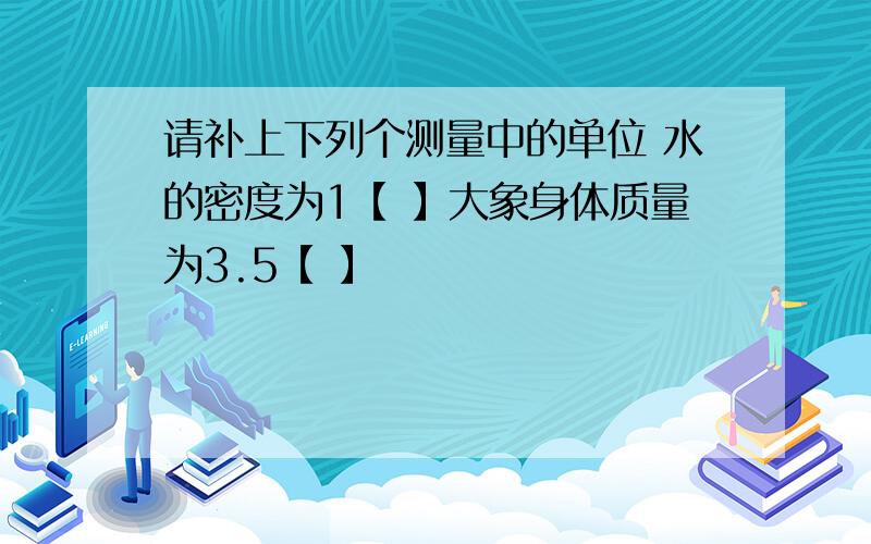 请补上下列个测量中的单位 水的密度为1【 】大象身体质量为3.5【 】