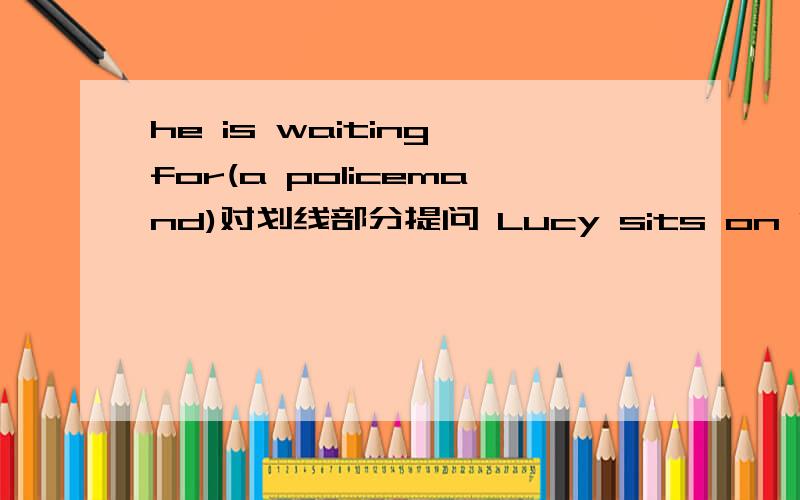 he is waiting for(a policemand)对划线部分提问 Lucy sits on Lily's left and Tom's right.同义句转换I read the book yesterday改为一般疑问句I can't stand soap operas对划线部分提问（ ）（ ）（ ）（ ）soap poeras?the pay p