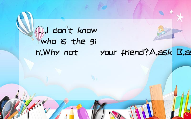 ①.I don't know who is the girl.Why not ()your friend?A.ask B.asking C.asks D.to ask②.（）smoke.A,Not B,NO C.Don't D.Does③.There are about nine ()workers in the factory,but only ()of them is man.A.hundred:one B.hundreds:a few C.hundred:several