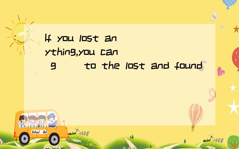 If you lost anything,you can g__ to the lost and found