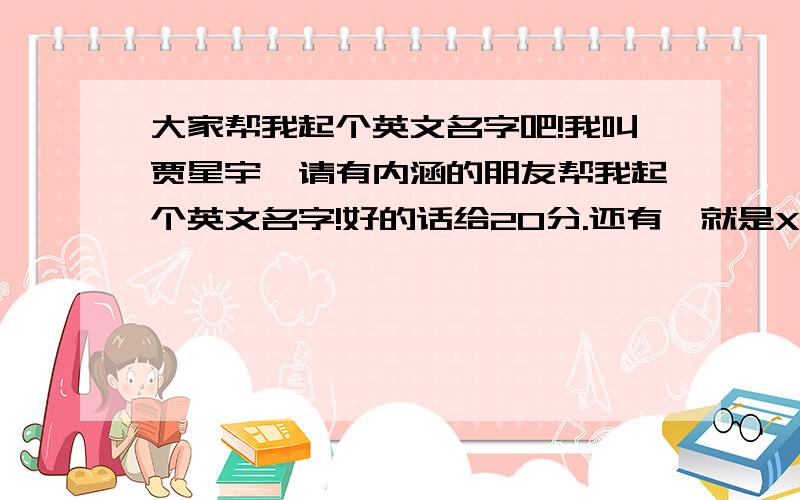 大家帮我起个英文名字吧!我叫贾星宇,请有内涵的朋友帮我起个英文名字!好的话给20分.还有,就是XY Jia 你们觉得怎么样?入林俊杰 JJ Lin 我想弄个这样的