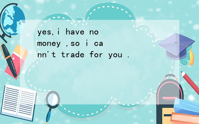 yes,i have no money ,so i cann't trade for you .