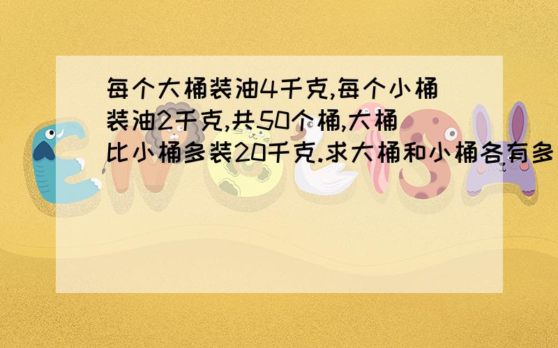 每个大桶装油4千克,每个小桶装油2千克,共50个桶,大桶比小桶多装20千克.求大桶和小桶各有多少个?要有完整的算式哟!有100的奖励哟