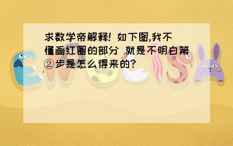 求数学帝解释! 如下图,我不懂画红圈的部分 就是不明白第②步是怎么得来的?