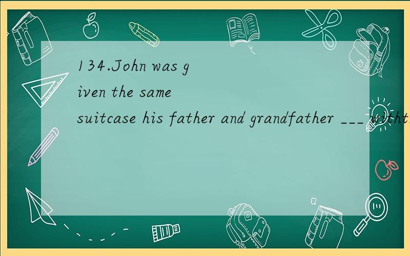 134.John was given the same suitcase his father and grandfather ___ withthem to school.（北京）A.took B.had taken C.were taking D.would take