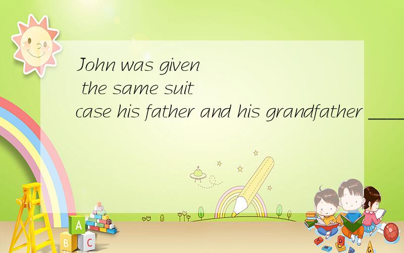 John was given the same suitcase his father and his grandfather ______with them to school.                                     A.took.     B.had taken.                              C.were taking D.would take                         答案为什么是