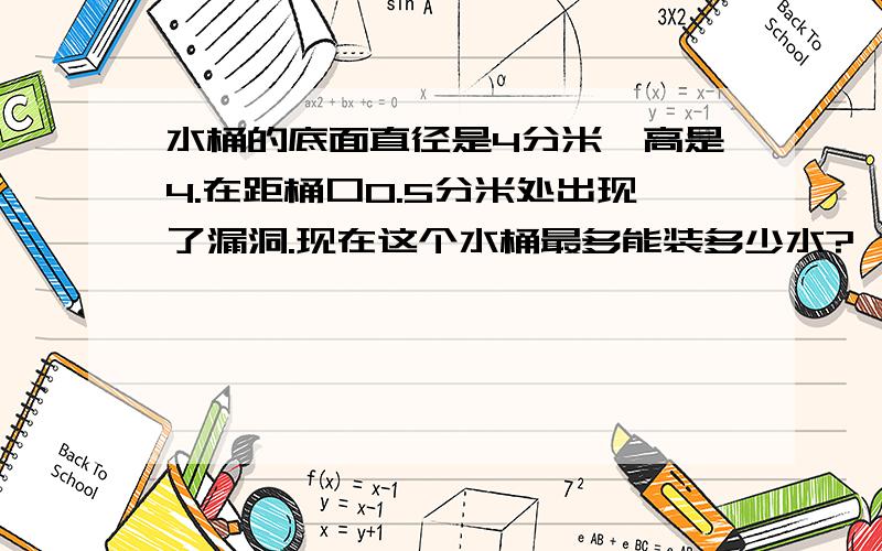 水桶的底面直径是4分米,高是4.在距桶口0.5分米处出现了漏洞.现在这个水桶最多能装多少水?