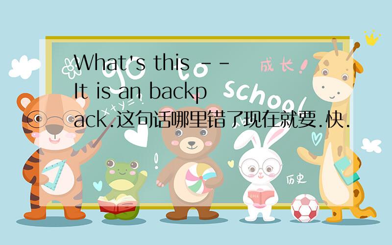 What's this --It is an backpack.这句话哪里错了现在就要.快.