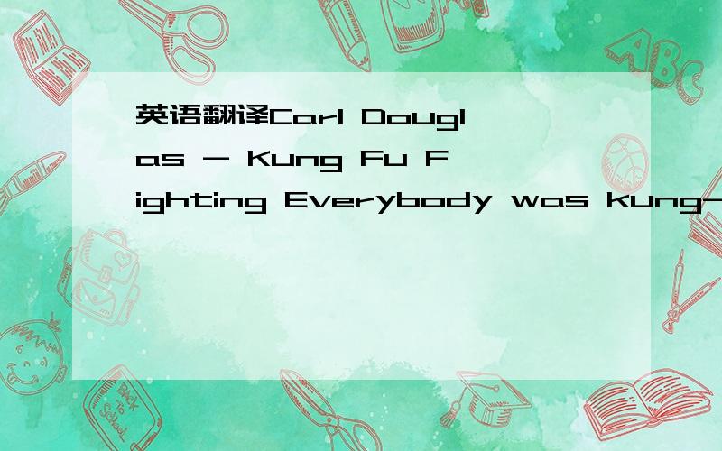 英语翻译Carl Douglas - Kung Fu Fighting Everybody was kung-fu fighting Those cats were fast as lightning In fact it was a little bit frightning But they fought with expert timing They were funky China men from funky Chinatown They were chopping t