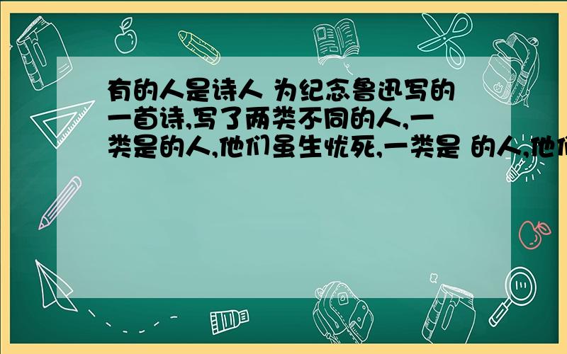 有的人是诗人 为纪念鲁迅写的一首诗,写了两类不同的人,一类是的人,他们虽生忧死,一类是 的人,他们虽死忧生.