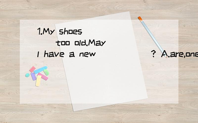 1.My shoes _____too old.May l have a new______? A.are,one B.is pair C.are,pair D.is,one