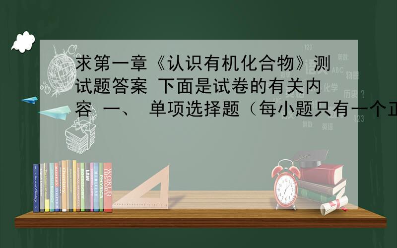 求第一章《认识有机化合物》测试题答案 下面是试卷的有关内容 一、 单项选择题（每小题只有一个正确选项,请标在答题栏的相应位置）1.有机化学主要研究有机化合物所发生的反应,下列化