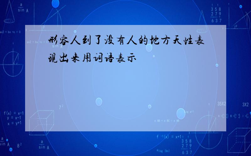 形容人到了没有人的地方天性表现出来用词语表示