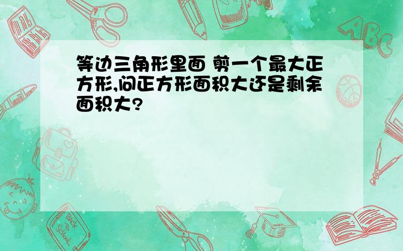 等边三角形里面 剪一个最大正方形,问正方形面积大还是剩余面积大?