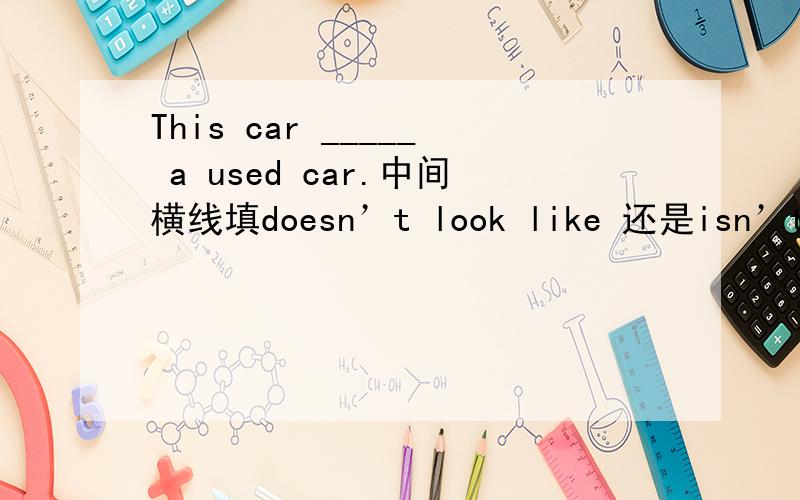 This car _____ a used car.中间横线填doesn’t look like 还是isn’t looked like 为什么