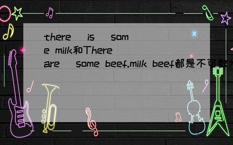 there (is )some milk和There( are )some beef.milk beef都是不可数为什么一个用is一个用are同上