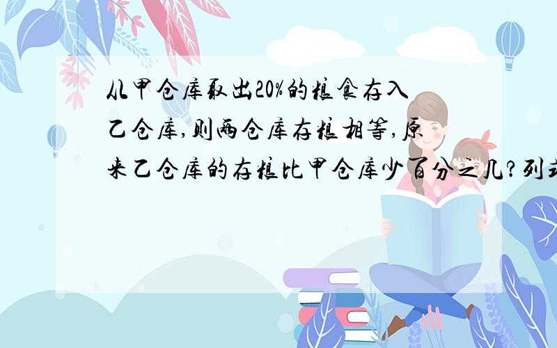 从甲仓库取出20%的粮食存入乙仓库,则两仓库存粮相等,原来乙仓库的存粮比甲仓库少百分之几?列式写出来要收上去了