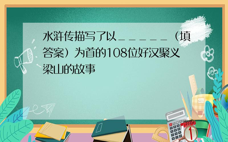 水浒传描写了以_____（填答案）为首的108位好汉聚义梁山的故事