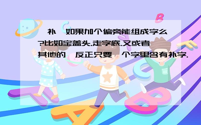 《补》如果加个偏旁能组成字么?比如宝盖头.走字底.又或者其他的,反正只要一个字里含有补字.