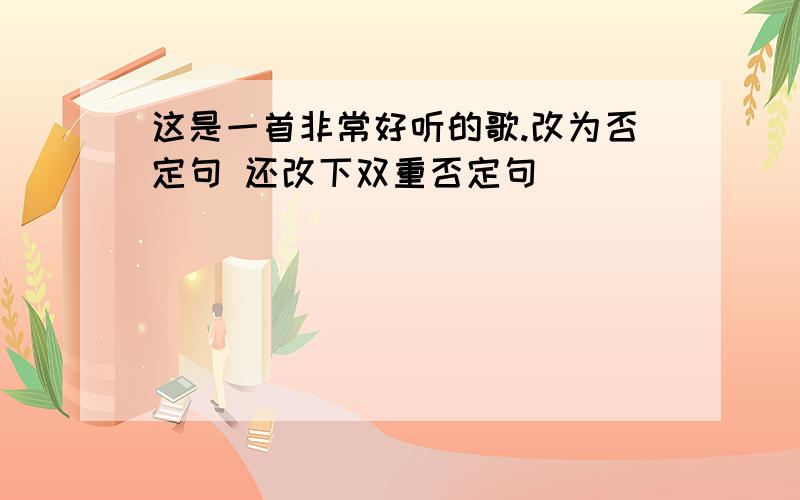 这是一首非常好听的歌.改为否定句 还改下双重否定句