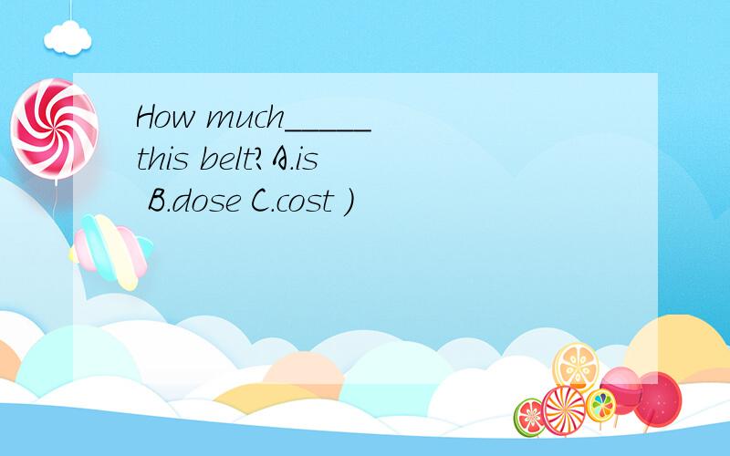 How much_____ this belt?A.is B.dose C.cost ）