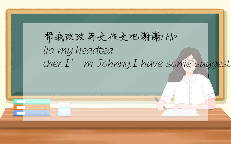 帮我改改英文作文吧谢谢!Hello my headteacher.I’ m Johnny.I have some suggestions about our school.One of them is our library when a lot persons in the library the wifi often doesn't work and other one is our hostels some hostels without b