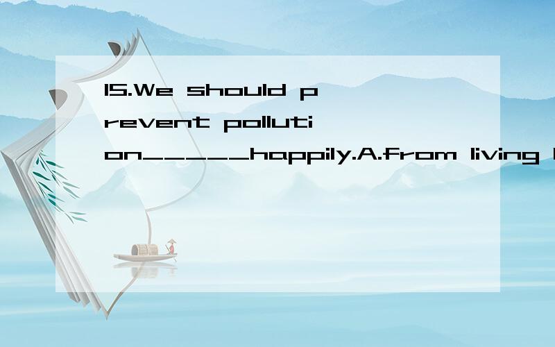 15.We should prevent pollution_____happily.A.from living B.to liveC.living D.to living为什么是选B,不选A 呢16.I’m examining the composition he has justfinished_____the possible mistakes in it.A.to correct B.correctC.corrected D.correcting还