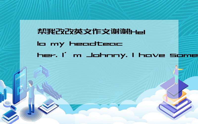 帮我改改英文作文谢谢!Hello my headteacher. I’ m Johnny. I have some suggestions about our school. One of them is our library when a lot persons in the library the wifi often doesn't work and other one is our hostels some hostels without b