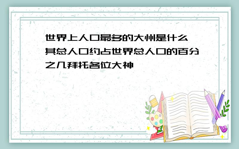 世界上人口最多的大州是什么,其总人口约占世界总人口的百分之几拜托各位大神