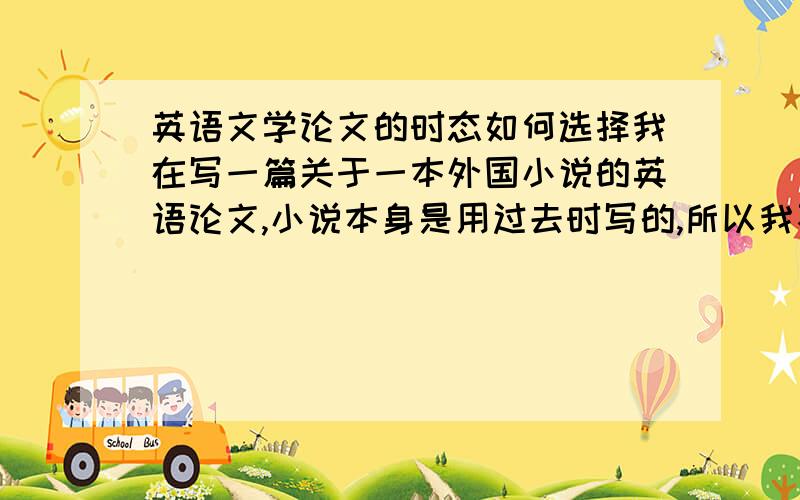 英语文学论文的时态如何选择我在写一篇关于一本外国小说的英语论文,小说本身是用过去时写的,所以我不知道我的论文应该用过去时还是现在时,因为很多时候都要提到书中的情节和内容,几