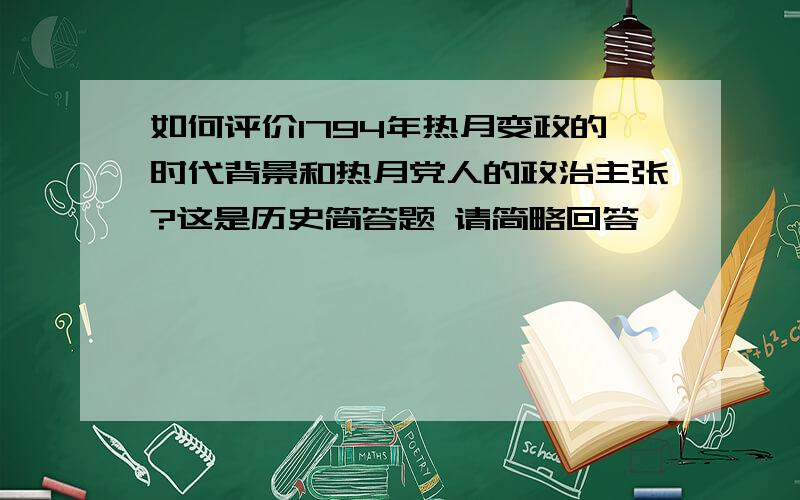 如何评价1794年热月变政的时代背景和热月党人的政治主张?这是历史简答题 请简略回答