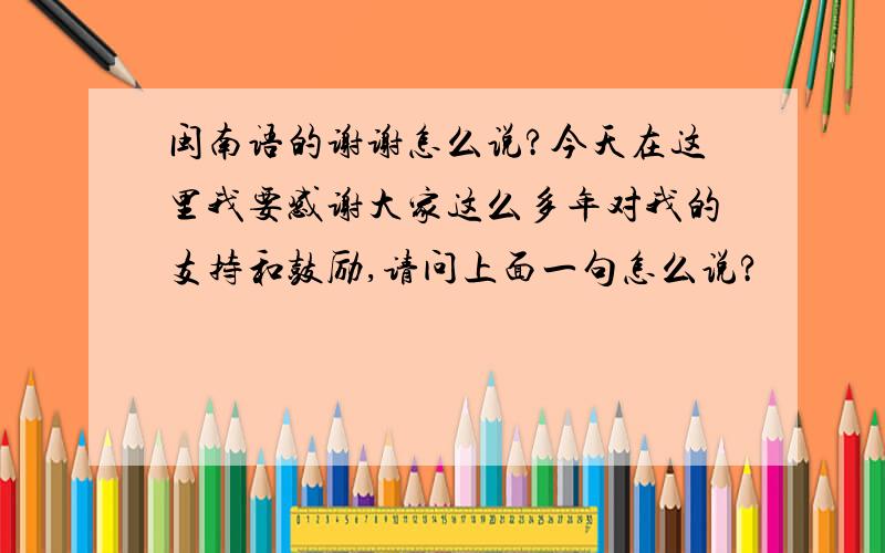 闽南语的谢谢怎么说?今天在这里我要感谢大家这么多年对我的支持和鼓励,请问上面一句怎么说?