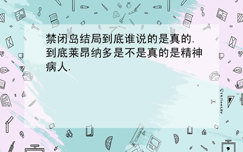 禁闭岛结局到底谁说的是真的.到底莱昂纳多是不是真的是精神病人.