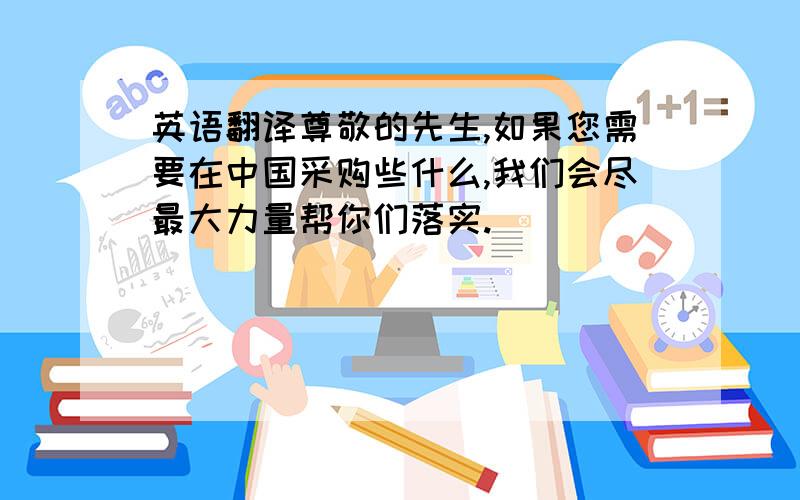 英语翻译尊敬的先生,如果您需要在中国采购些什么,我们会尽最大力量帮你们落实.