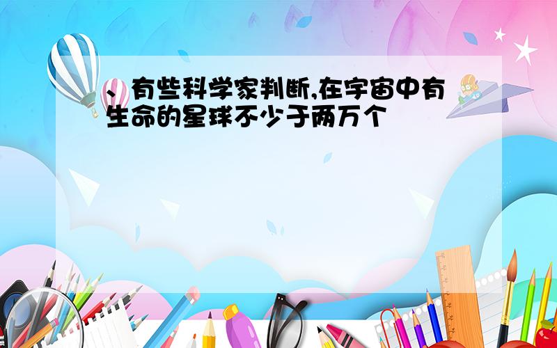 、有些科学家判断,在宇宙中有生命的星球不少于两万个