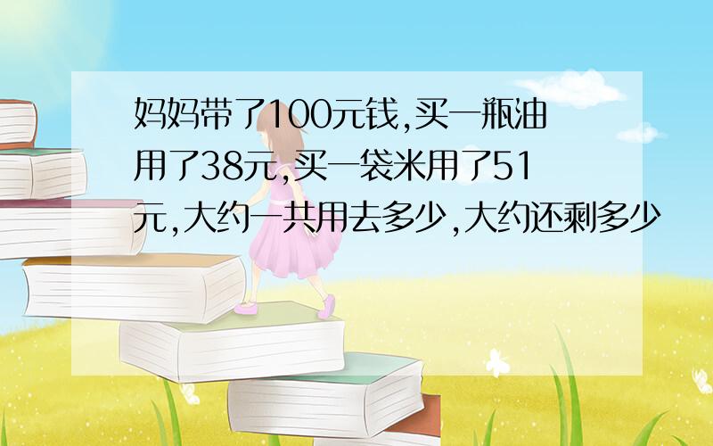 妈妈带了100元钱,买一瓶油用了38元,买一袋米用了51元,大约一共用去多少,大约还剩多少