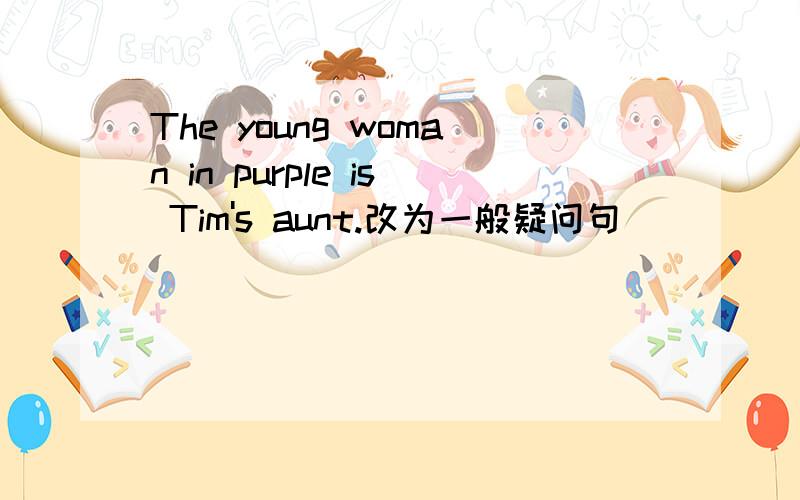 The young woman in purple is Tim's aunt.改为一般疑问句