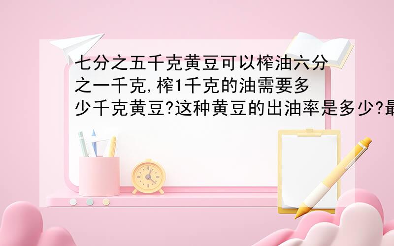 七分之五千克黄豆可以榨油六分之一千克,榨1千克的油需要多少千克黄豆?这种黄豆的出油率是多少?最好给我列式、谢谢!