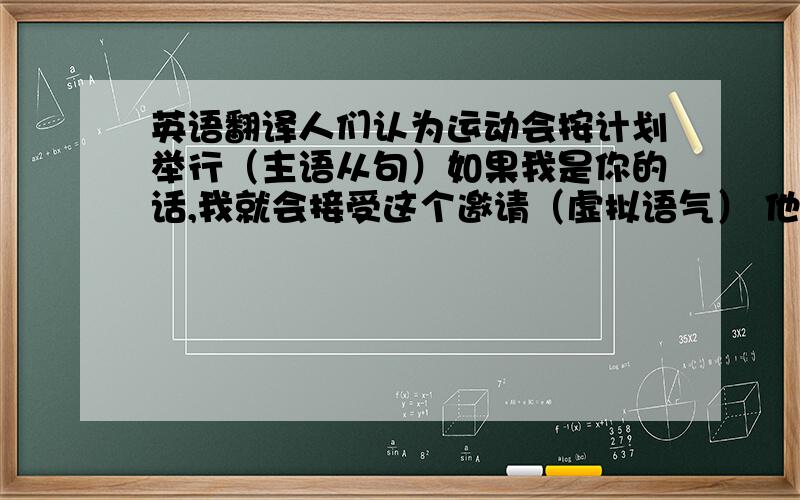 英语翻译人们认为运动会按计划举行（主语从句）如果我是你的话,我就会接受这个邀请（虚拟语气） 他不喜欢学习的一个原因是他找不到学习的动力（motivation））（表语从句） One of the reas